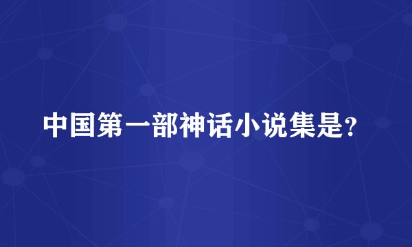 中国第一部神话小说集是？