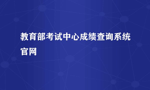 教育部考试中心成绩查询系统官网