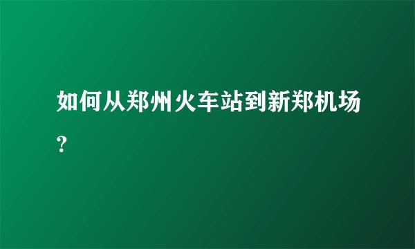 如何从郑州火车站到新郑机场?