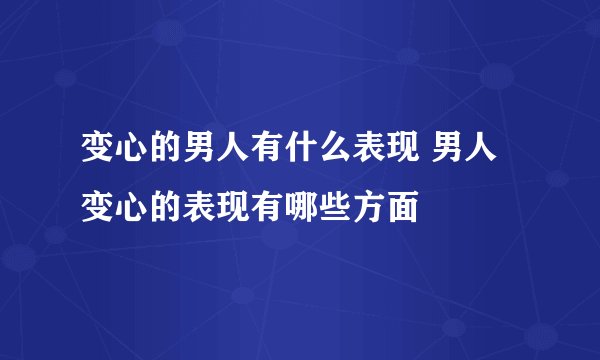 变心的男人有什么表现 男人变心的表现有哪些方面