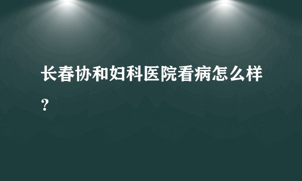 长春协和妇科医院看病怎么样？