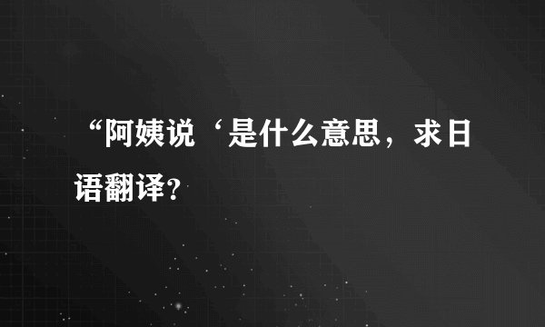 “阿姨说‘是什么意思，求日语翻译？