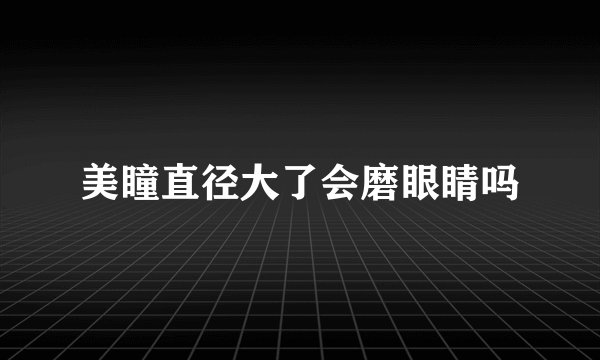 美瞳直径大了会磨眼睛吗