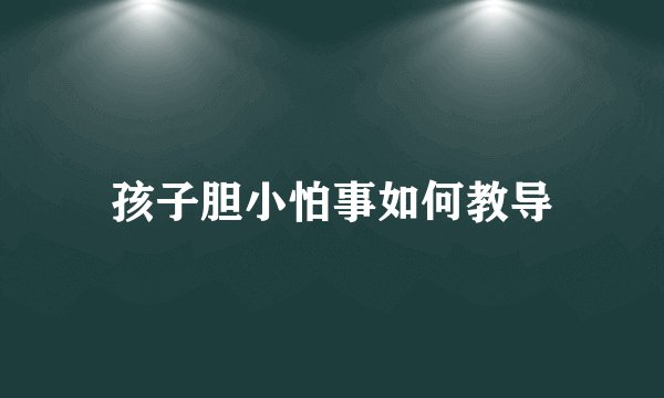 孩子胆小怕事如何教导