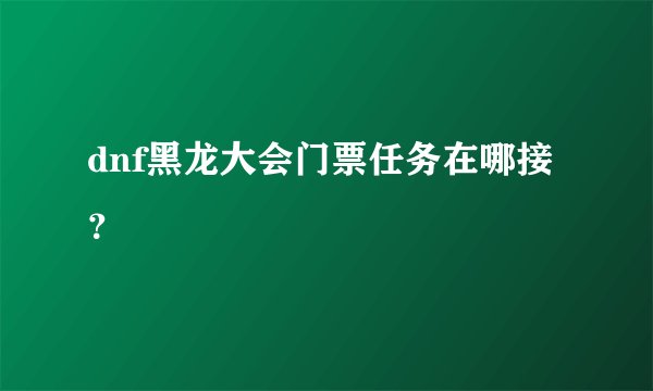 dnf黑龙大会门票任务在哪接？