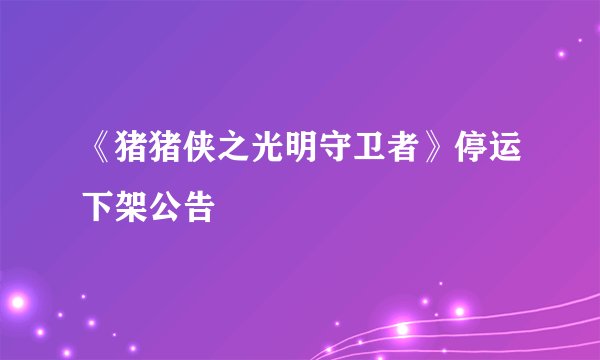 《猪猪侠之光明守卫者》停运下架公告