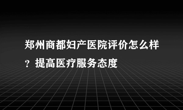 郑州商都妇产医院评价怎么样？提高医疗服务态度