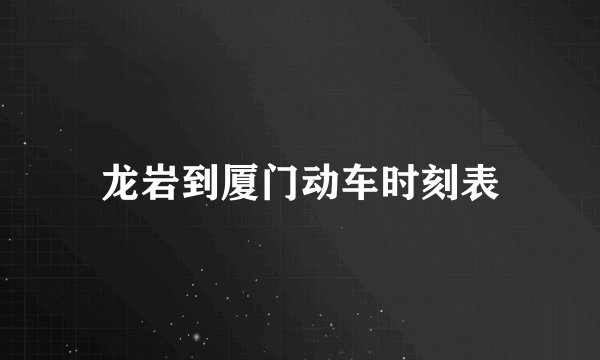 龙岩到厦门动车时刻表