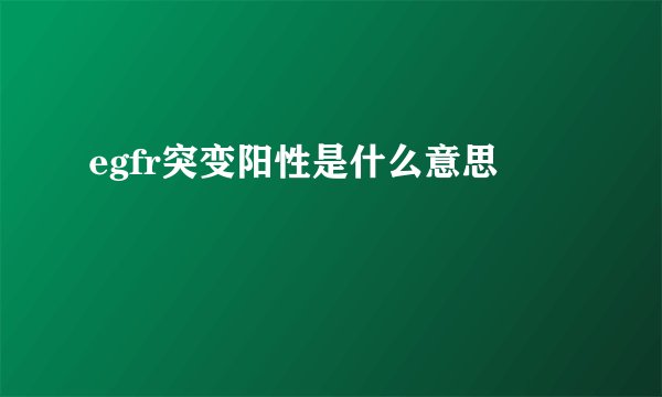 egfr突变阳性是什么意思