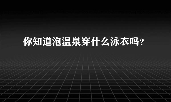 你知道泡温泉穿什么泳衣吗？