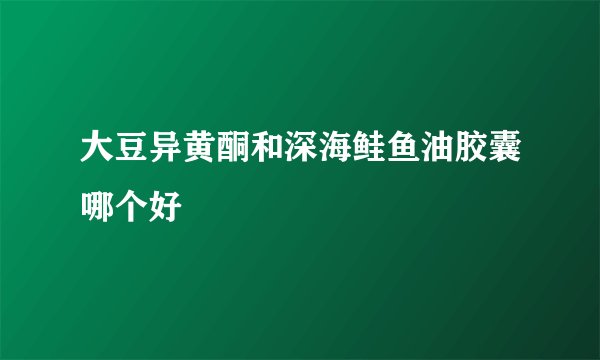 大豆异黄酮和深海鲑鱼油胶囊哪个好