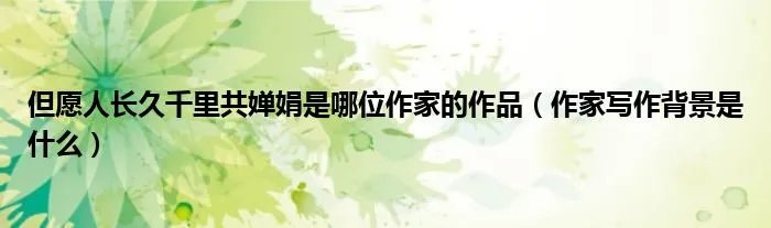 但愿人长久千里共婵娟是哪位作家的作品(作家写作背景是什么)