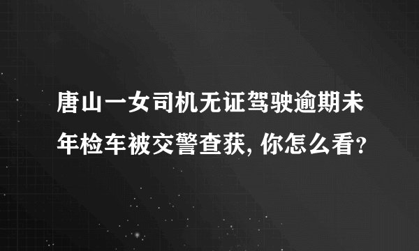 唐山一女司机无证驾驶逾期未年检车被交警查获, 你怎么看?