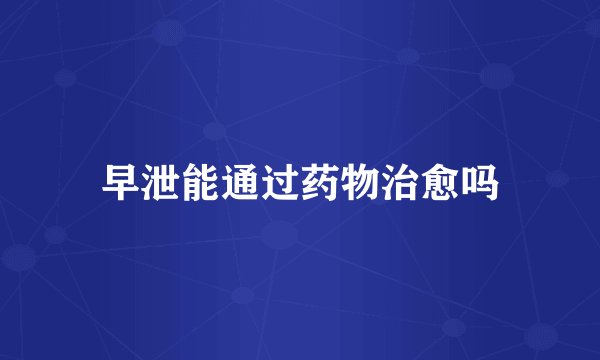 早泄能通过药物治愈吗