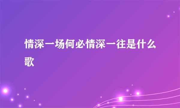 情深一场何必情深一往是什么歌
