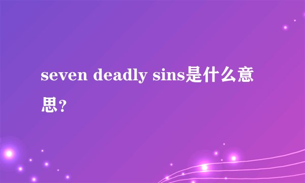 seven deadly sins是什么意思？