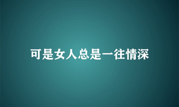 可是女人总是一往情深