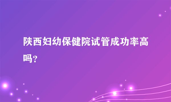 陕西妇幼保健院试管成功率高吗？