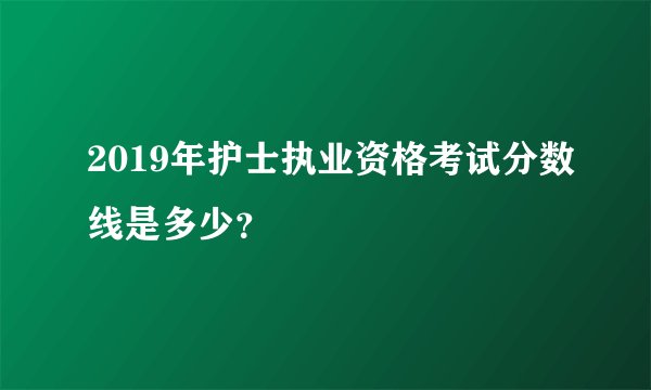 2019年护士执业资格考试分数线是多少?