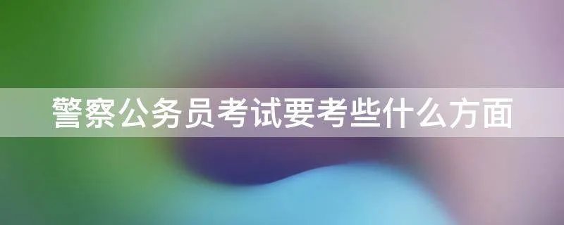 警察公务员考试要考些什么方面