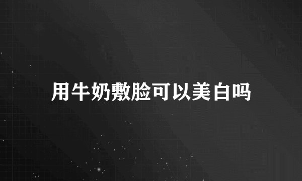 用牛奶敷脸可以美白吗