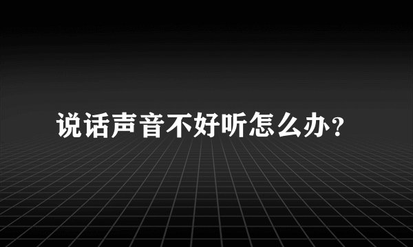 说话声音不好听怎么办？