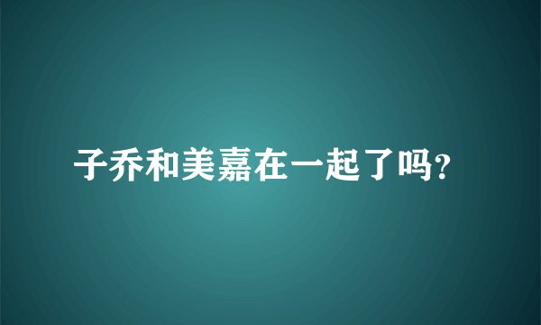 子乔和美嘉在一起了吗？