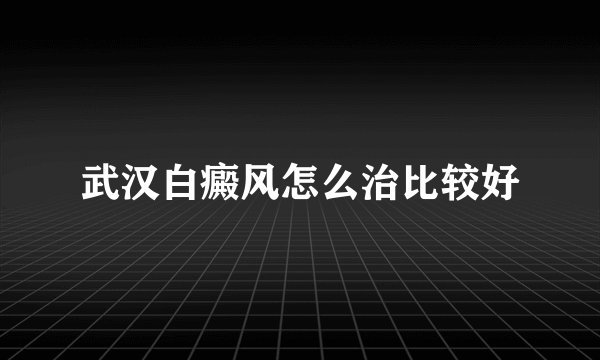 武汉白癜风怎么治比较好