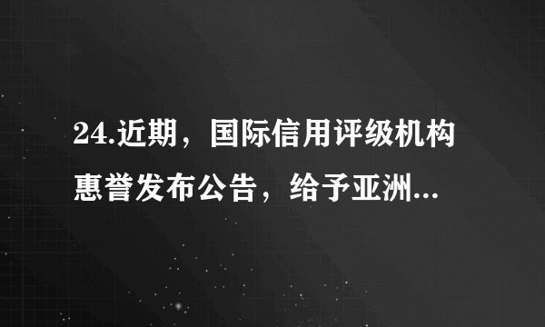 24.近期,国际信用评级机构惠誉发布公告,给予亚洲基础设施投资银行(亚投行)AAA的最高信用评级,评级展望为稳定。这是亚投行在获得穆迪最高信用评级半个月后,再获三大国际评级机构之一的评级机构最高信用评级。下列说法正确的是①展现出各大洲成员对亚投行的坚定信心 ②亚投行已成为世界最大的多边贸易组织③有利于亚投行更好地发挥其职能和作用 ④中国推进完善全球治理得到了充分肯定A. ①② B.②③ C.①④ D.③④