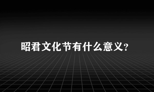 昭君文化节有什么意义？