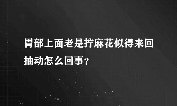 胃部上面老是拧麻花似得来回抽动怎么回事？