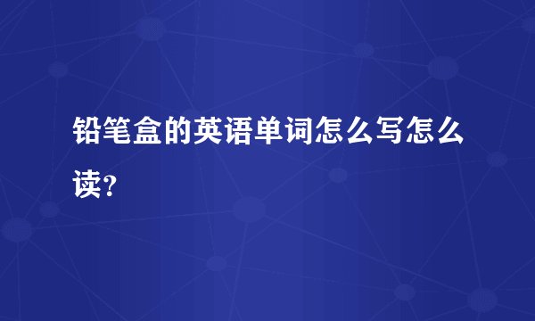 铅笔盒的英语单词怎么写怎么读？