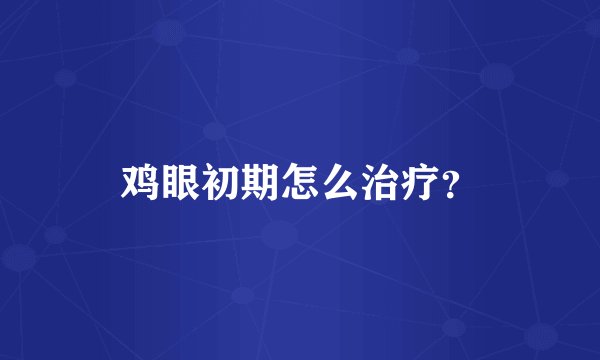 鸡眼初期怎么治疗?