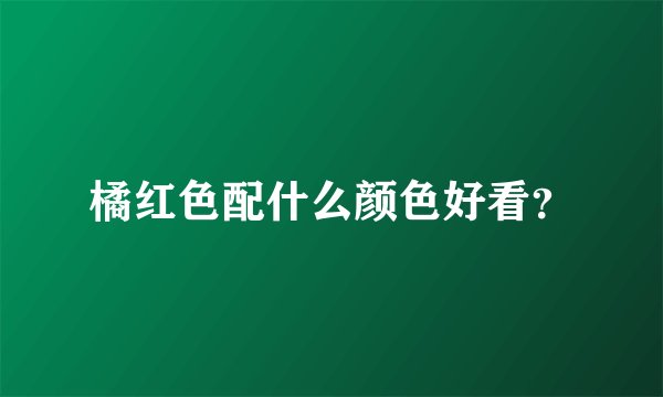 橘红色配什么颜色好看？