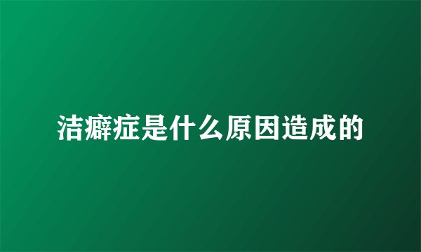 洁癖症是什么原因造成的