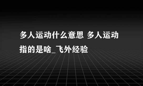 多人运动什么意思 多人运动指的是啥_飞外经验