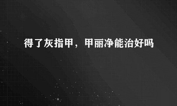 得了灰指甲，甲丽净能治好吗