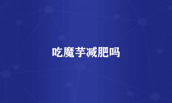 吃魔芋减肥吗