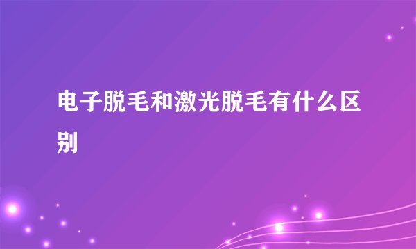 电子脱毛和激光脱毛有什么区别