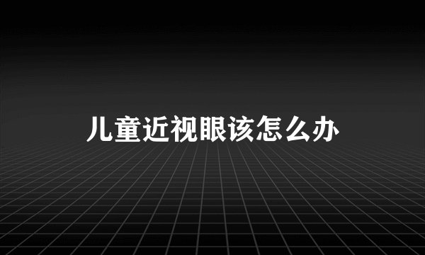 儿童近视眼该怎么办