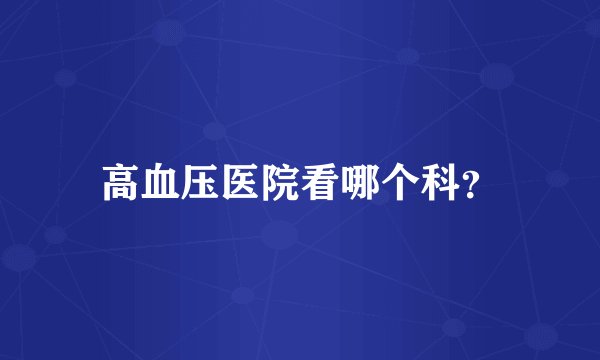 高血压医院看哪个科？