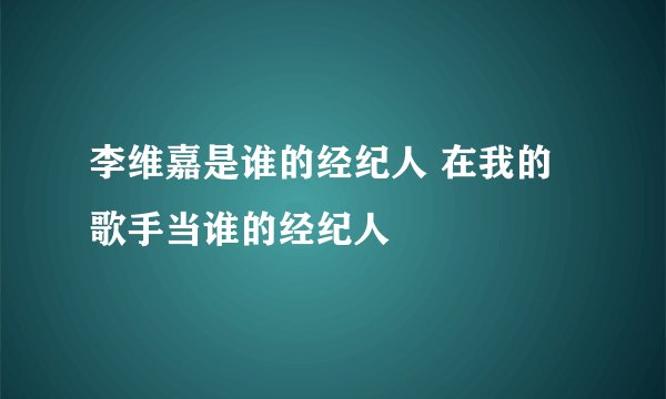 李维嘉是谁的经纪人 在我的歌手当谁的经纪人