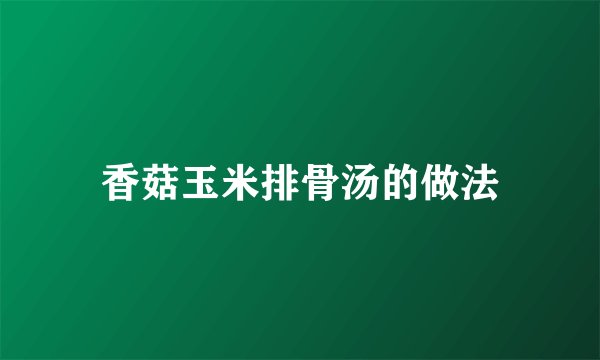 香菇玉米排骨汤的做法