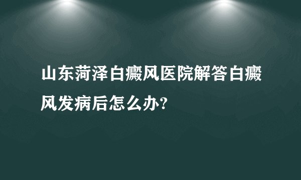 山东菏泽白癜风医院解答白癜风发病后怎么办?