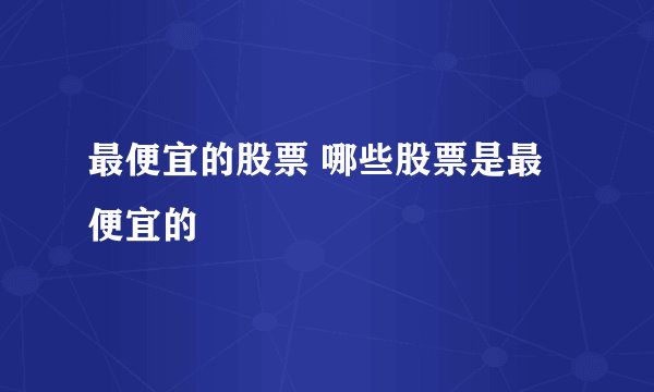最便宜的股票 哪些股票是最便宜的