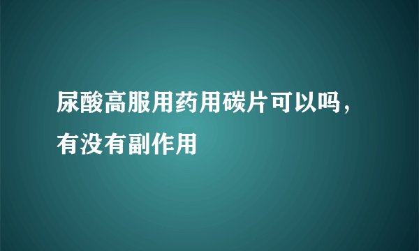 尿酸高服用药用碳片可以吗，有没有副作用