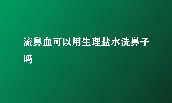 流鼻血可以用生理盐水洗鼻子吗