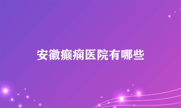 安徽癫痫医院有哪些