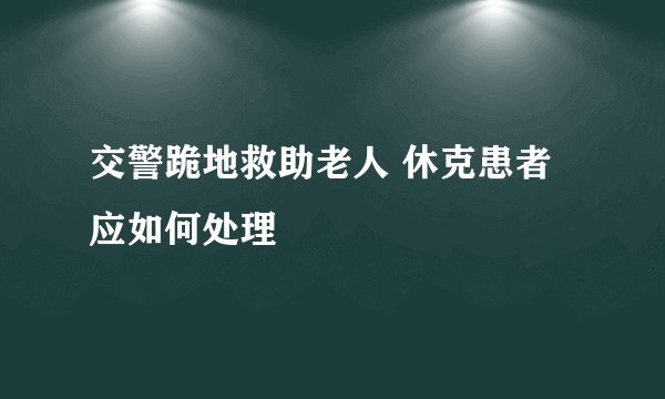 交警跪地救助老人 休克患者应如何处理