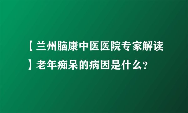 【兰州脑康中医医院专家解读】老年痴呆的病因是什么?
